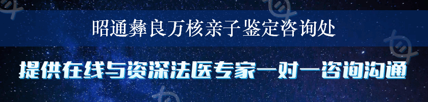 昭通彝良万核亲子鉴定咨询处